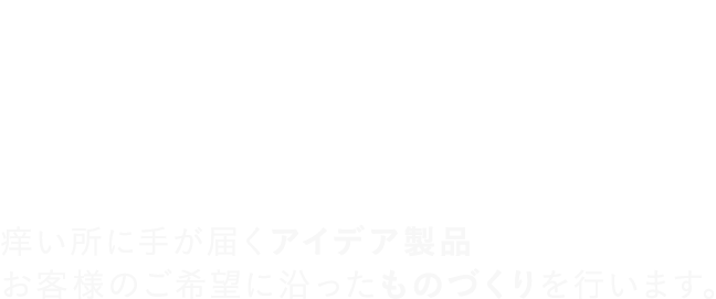 痒い所に手が届くアイデア製品 お客様のご希望に沿ったものづくりを行います。