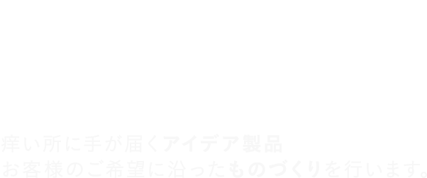 痒い所に手が届くアイデア製品 お客様のご希望に沿ったものづくりを行います。